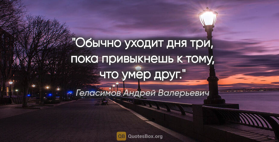 Геласимов Андрей Валерьевич цитата: "Обычно уходит дня три, пока привыкнешь к тому, что умер друг."