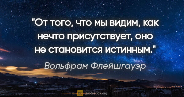 Вольфрам Флейшгауэр цитата: "От того, что мы видим, как нечто присутствует, оно не..."