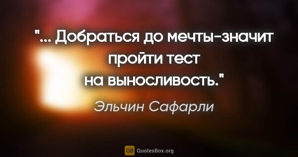 Эльчин Сафарли цитата: "... Добраться до мечты-значит пройти тест на выносливость."