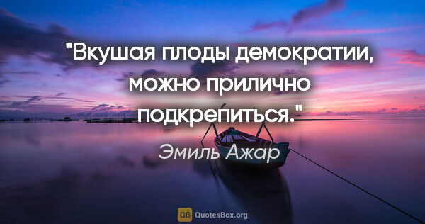 Эмиль Ажар цитата: ""Вкушая плоды демократии, можно прилично подкрепиться.""