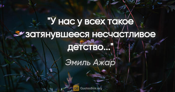 Эмиль Ажар цитата: ""У нас у всех такое затянувшееся несчастливое детство...""