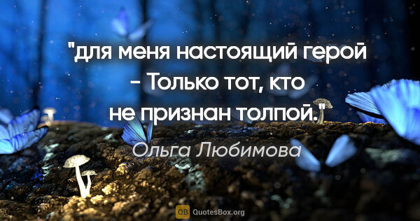 Ольга Любимова цитата: "для меня настоящий герой -

Только тот, кто не признан толпой."