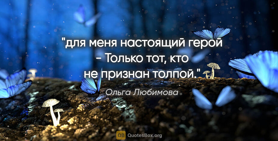 Ольга Любимова цитата: "для меня настоящий герой -

Только тот, кто не признан толпой."