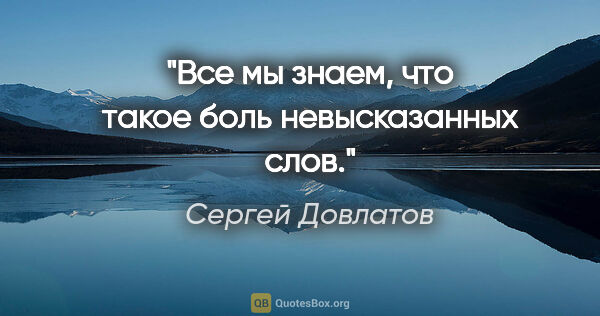 Сергей Довлатов цитата: "Все мы знаем, что такое боль невысказанных слов."