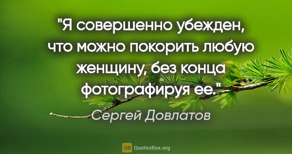 Сергей Довлатов цитата: "Я совершенно убежден, что можно покорить любую женщину, без..."