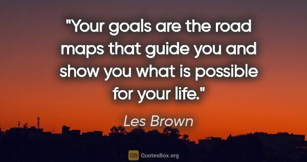 Les Brown quote: "Your goals are the road maps that guide you and show you what..."