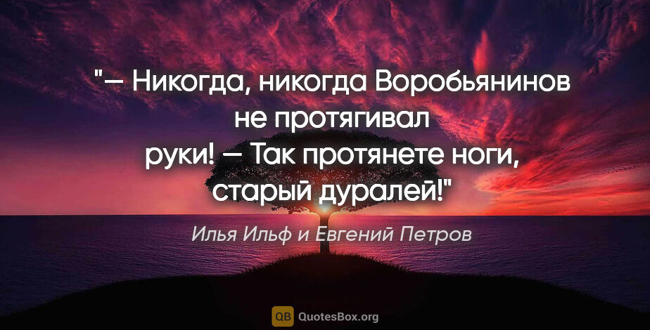 Илья Ильф и Евгений Петров цитата: "— Никогда, никогда Воробьянинов не протягивал руки!

— Так..."