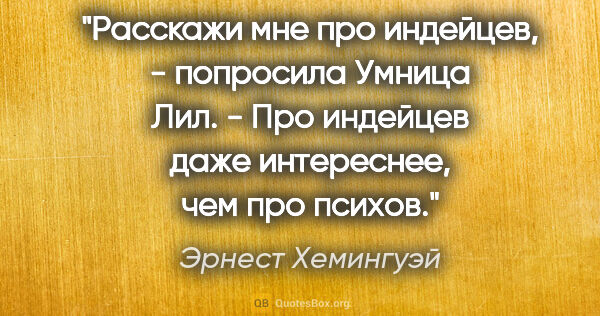 Эрнест Хемингуэй цитата: "Расскажи мне про индейцев, - попросила Умница Лил. - Про..."