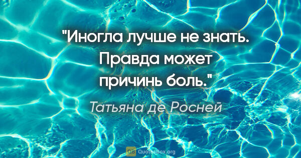 Татьяна де Росней цитата: "Иногла лучше не знать. Правда может причинь боль."