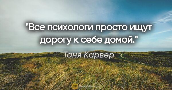 Таня Карвер цитата: "Все психологи просто ищут дорогу к себе домой."