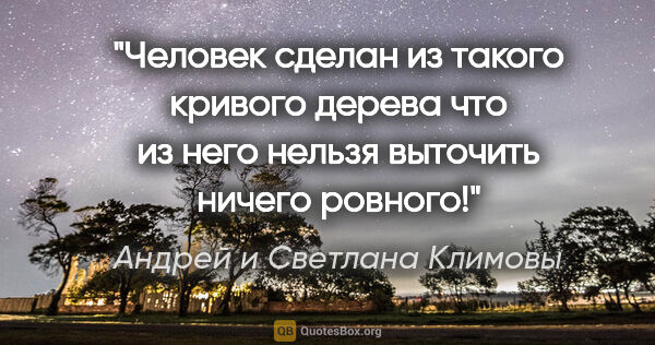 Андрей и Светлана Климовы цитата: "Человек сделан из такого кривого дерева что из него нельзя..."