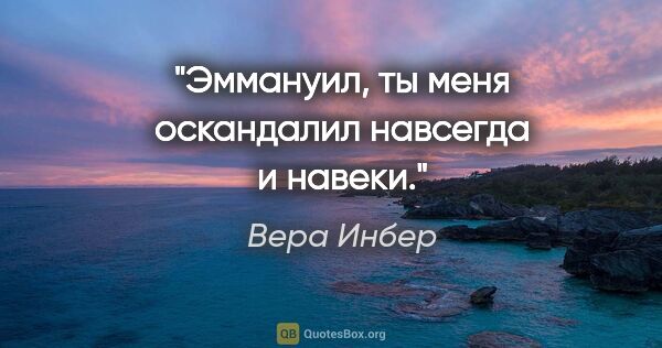 Вера Инбер цитата: "Эммануил, ты меня оскандалил навсегда и навеки."