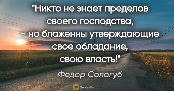 Федор Сологуб цитата: "Никто не знает пределов своего господства, - но блаженны..."