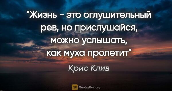 Крис Клив цитата: "Жизнь - это оглушительный рев, но прислушайся, можно услышать,..."