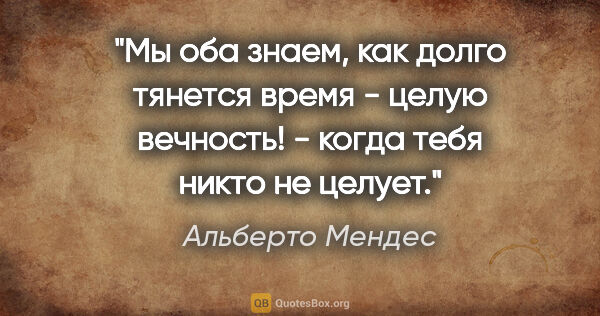 Альберто Мендес цитата: "Мы оба знаем, как долго тянется время - целую вечность! -..."