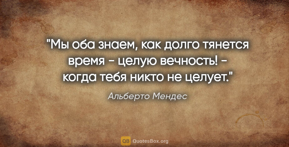 Альберто Мендес цитата: "Мы оба знаем, как долго тянется время - целую вечность! -..."