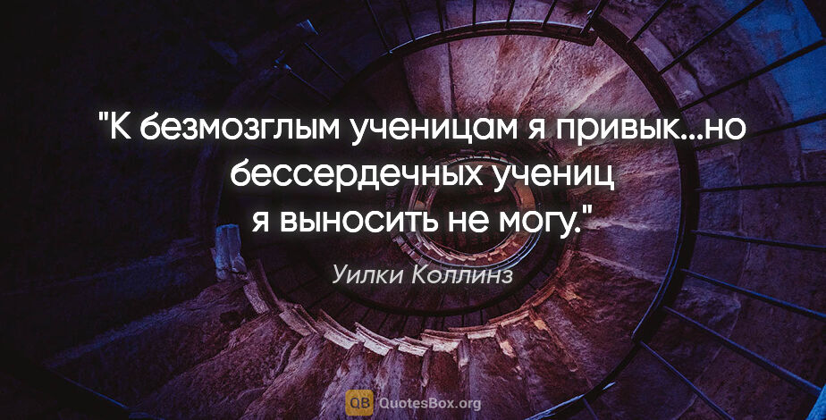 Уилки Коллинз цитата: "К безмозглым ученицам я привык...но бессердечных учениц я..."