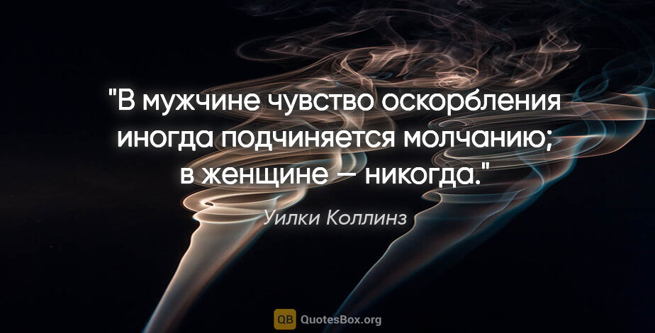 Уилки Коллинз цитата: "В мужчине чувство оскорбления иногда подчиняется молчанию; в..."