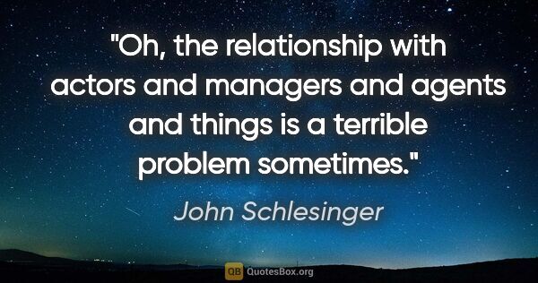 John Schlesinger quote: "Oh, the relationship with actors and managers and agents and..."