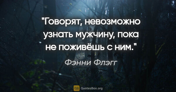 Фэнни Флэгг цитата: "Говорят, невозможно узнать мужчину, пока не поживёшь с ним."