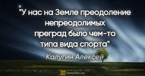 Калугин Алексей цитата: "У нас на Земле преодоление непреодолимых преград было чем-то..."