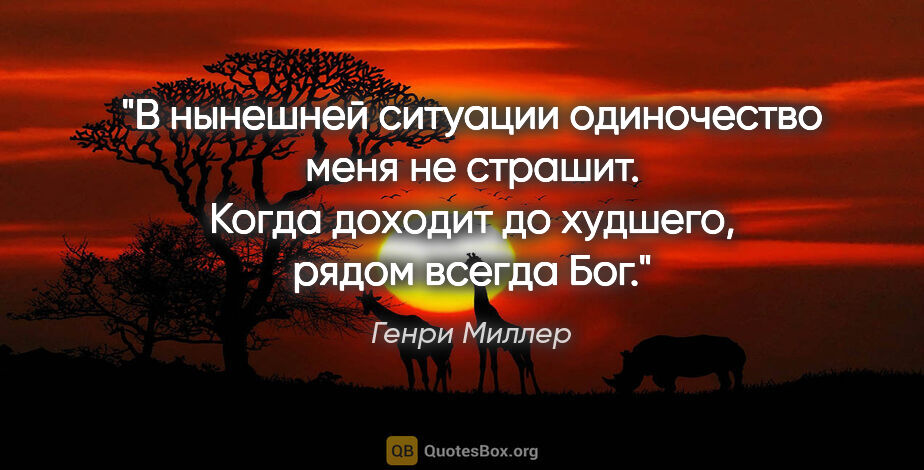 Генри Миллер цитата: "В нынешней ситуации одиночество меня не страшит. Когда доходит..."