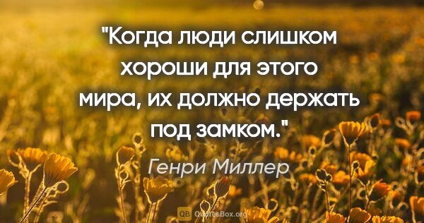 Генри Миллер цитата: "Когда люди слишком хороши для этого мира, их должно держать..."