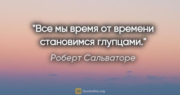 Роберт Сальваторе цитата: "Все мы время от времени становимся глупцами."