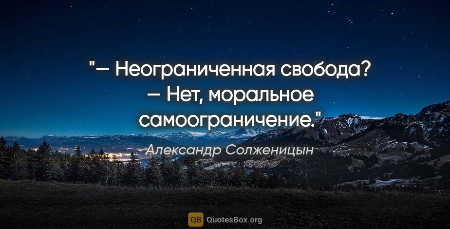 Александр Солженицын цитата: "— Неограниченная свобода?

— Нет, моральное самоограничение."