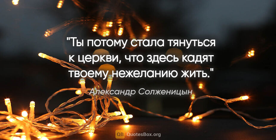 Александр Солженицын цитата: "Ты потому стала тянуться к церкви, что здесь кадят твоему..."