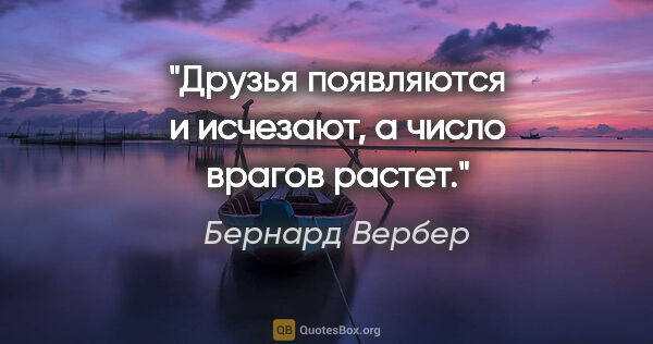 Бернард Вербер цитата: "Друзья появляются и исчезают, а число врагов растет."