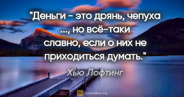 Хью Лофтинг цитата: "Деньги - это дрянь, чепуха ..., но всё-таки славно, если о них..."