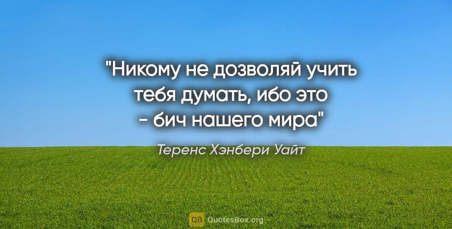 Теренс Хэнбери Уайт цитата: "Никому не дозволяй учить тебя думать, ибо это - бич нашего мира"