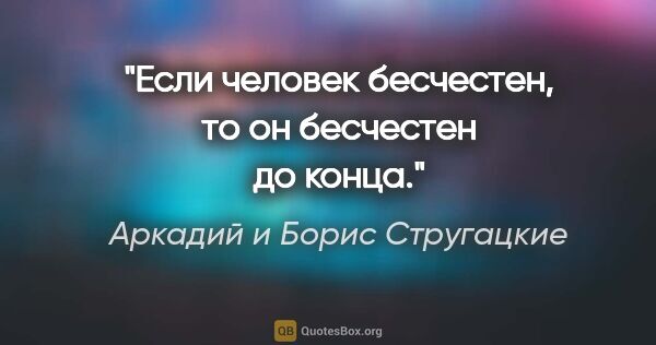 Аркадий и Борис Стругацкие цитата: "Если человек бесчестен, то он бесчестен до конца."