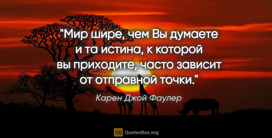 Карен Джой Фаулер цитата: "Мир шире, чем Вы думаете и та истина, к которой вы приходите,..."