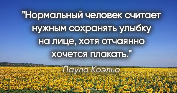 Пауло Коэльо цитата: "Нормальный человек считает нужным сохранять улыбку на лице,..."