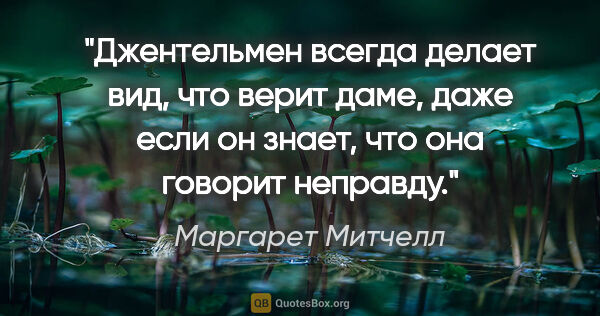 Маргарет Митчелл цитата: "Джентельмен всегда делает вид, что верит даме, даже если он..."