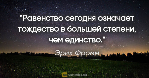 Эрих Фромм цитата: "Равенство сегодня означает «тождество» в большей степени, чем..."