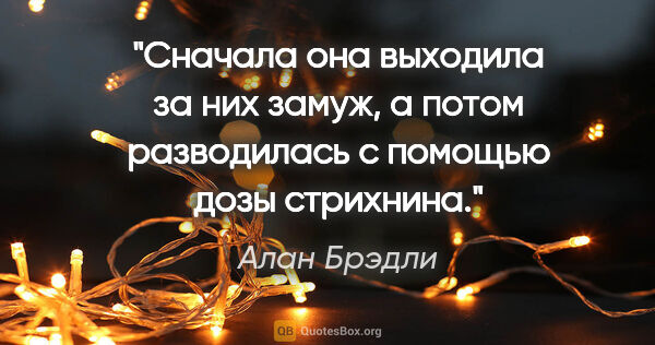 Алан Брэдли цитата: "Сначала она выходила за них замуж, а потом разводилась с..."