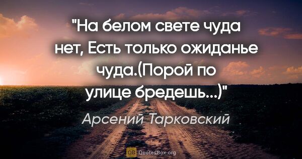Арсений Тарковский цитата: "На белом свете чуда нет,

Есть только ожиданье чуда.("Порой по..."