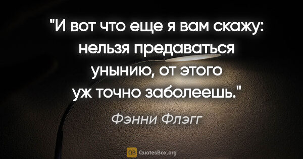 Фэнни Флэгг цитата: "И вот что еще я вам скажу: нельзя предаваться унынию, от этого..."