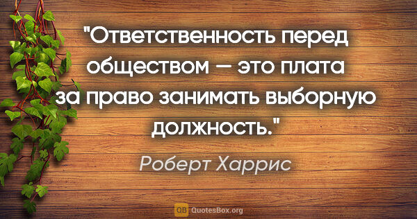 Роберт Харрис цитата: "Ответственность перед обществом — это плата за право занимать..."