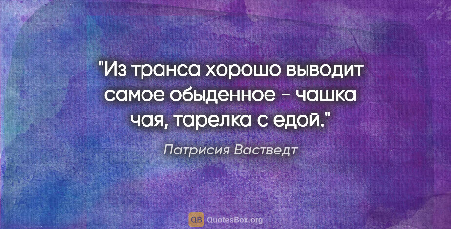 Патрисия Вастведт цитата: "Из транса хорошо выводит самое обыденное - чашка чая, тарелка..."