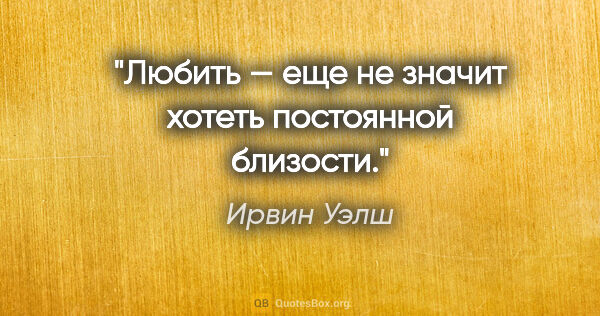 Ирвин Уэлш цитата: "Любить — еще не значит хотеть постоянной близости."