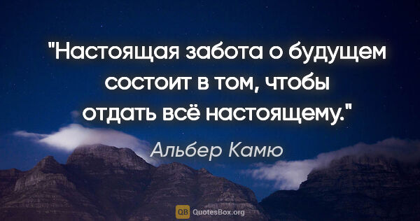 Альбер Камю цитата: "Настоящая забота о будущем состоит в том, чтобы отдать всё..."