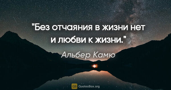 Альбер Камю цитата: "Без отчаяния в жизни нет и любви к жизни."