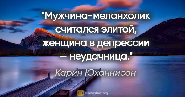 Карин Юханнисон цитата: "Мужчина-меланхолик считался элитой, женщина в депрессии —..."