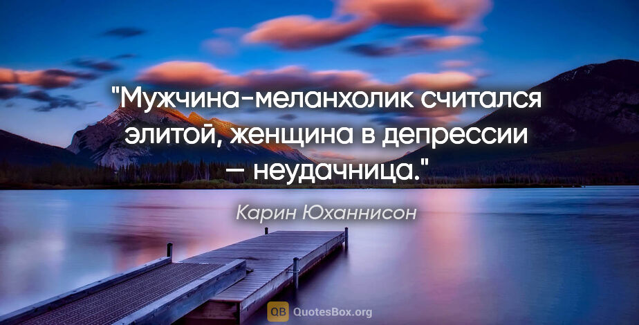 Карин Юханнисон цитата: "Мужчина-меланхолик считался элитой, женщина в депрессии —..."