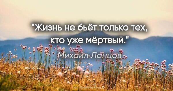Михаил Ланцов цитата: "Жизнь не бьёт только тех, кто уже мёртвый."