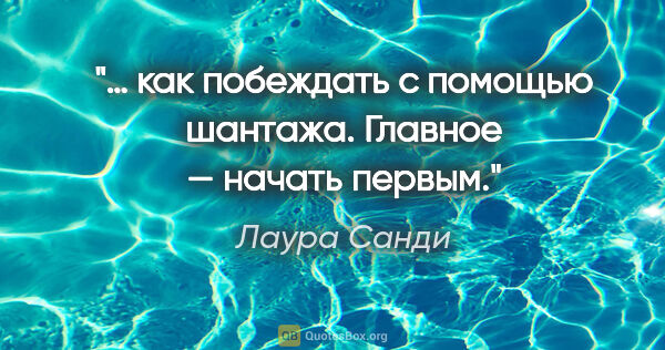 Лаура Санди цитата: "… как побеждать с помощью шантажа. Главное — начать первым."